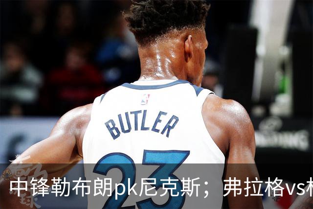 中锋勒布朗pk尼克斯；弗拉格vs杜兰特，火箭首败