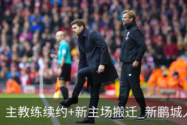 主教练续约+新主场搬迁 新鹏城人员将有大面积调整