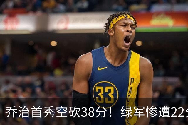 乔治首秀空砍38分！绿军惨遭22分大逆转，两大奇兵狂飙10三分