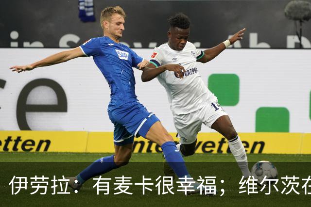 伊劳拉：有麦卡很幸福；维尔茨在下半场给了我们极强的掌控力