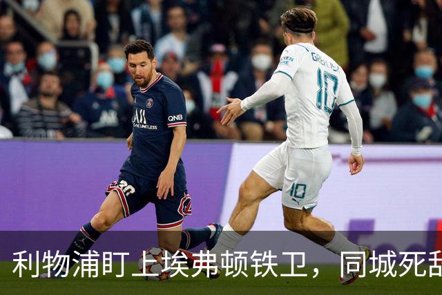 利物浦盯上埃弗顿铁卫，同城死敌宁可贱卖曼联也不卖他