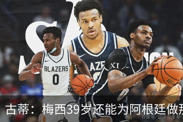 古蒂：梅西39岁还能为阿根廷做那些事，排进世界前5，已经很好了