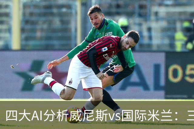 四大AI分析威尼斯vs国际米兰：三家看好客胜，豆包倾向平局