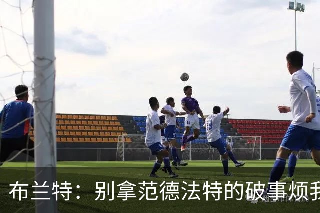 布兰特：别拿范德法特的破事烦我；喜欢克洛普的德国队
