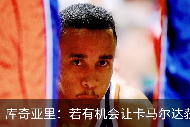 库奇亚里：若有机会让卡马尔达获得出场时间，就应该给他机会