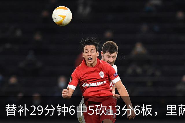 替补29分钟6中5砍13分6板，里萨谢正负值+16