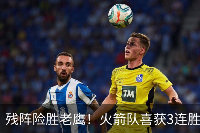 残阵险胜老鹰！火箭队喜获3连胜，3位老将未登场，谢泼德复出立功