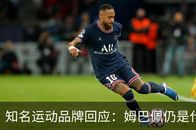 知名运动品牌回应：姆巴佩仍是代言人！言论仅代表个人 乐见其道歉