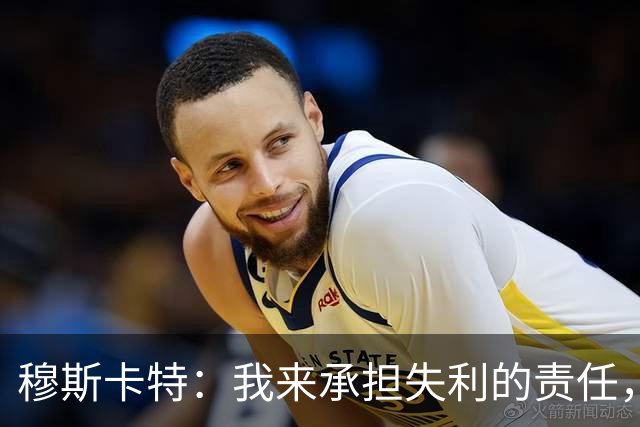 穆斯卡特：我来承担失利的责任，球员已经完全执行了所有部署