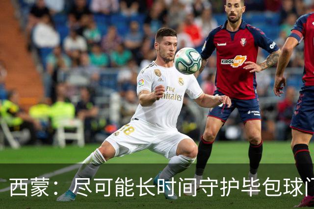 西蒙：尽可能长时间守护毕包球门是我人生中做出的一个决定