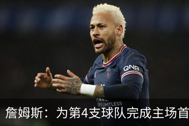 詹姆斯：为第4支球队完成主场首秀对我意义重大 我很高兴能来费城