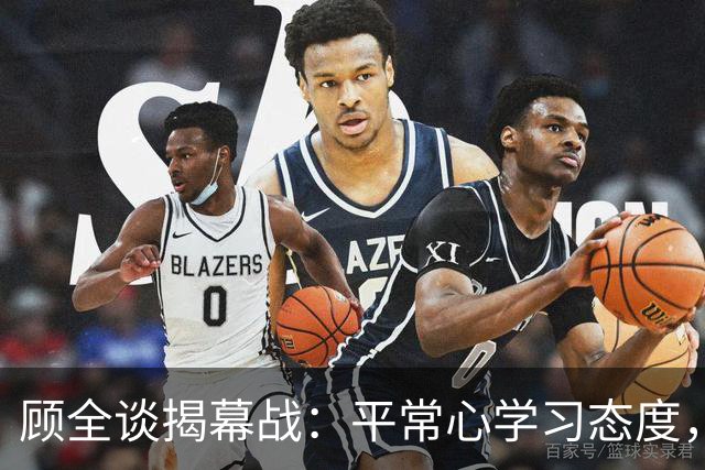 顾全谈揭幕战：平常心学习态度，当新帅会有压力，给足拉塞尔对抗